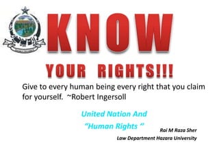 Give to every human being every right that you claim
for yourself. ~Robert Ingersoll

                United Nation And
                 “Human Rights ‘’         Rai M Raza Sher
                          Law Department Hazara University
 