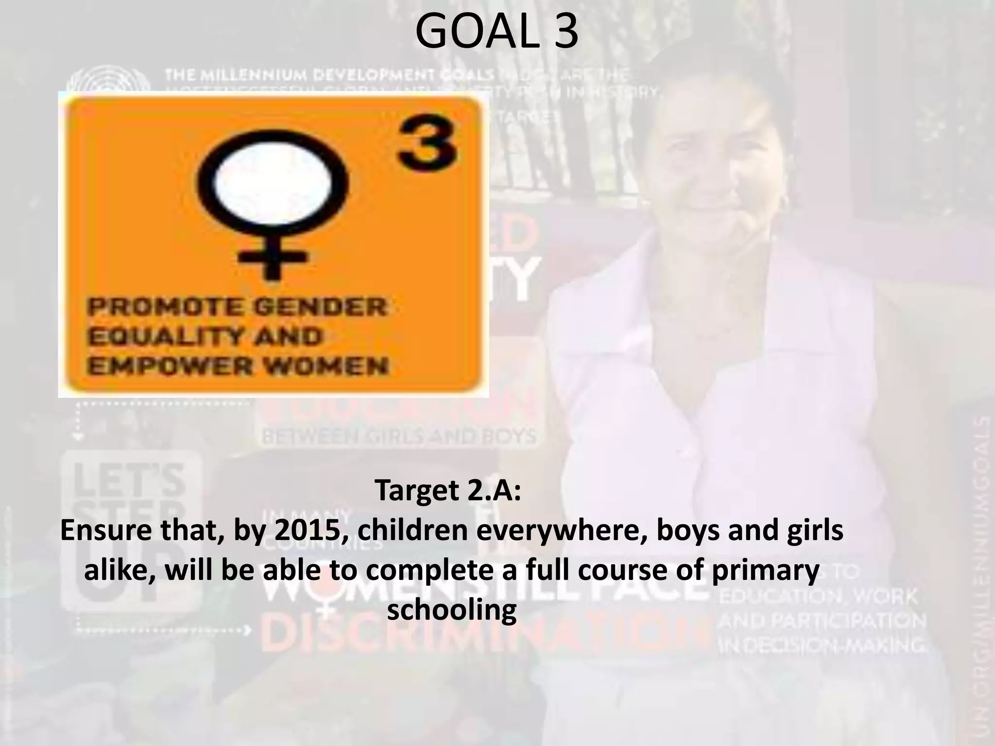 GOAL 3
Target 2.A:
Ensure that, by 2015, children everywhere, boys and girls
alike, will be able to complete a full course of primary
schooling
 