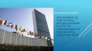 KALIHIM(SECRETARIAT)
 ang pangkat ng
mga tauhang
pampangasiwaan
ng U.N. na
nagpapatupad sa
mga gawaing
pang-araw-araw.
 