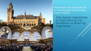 PANDAIGDIG NA HUKUMAN NG
KATARUNGAN(INTERNATIONAL
COURT JUSTICE)
 ang siyang nagpapasya
sa mga kasong may
kinalaman sa alitan ng
mga bansa.
 