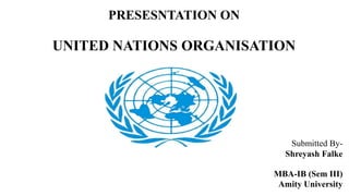 PRESESNTATION ON 
UNITED NATIONS ORGANISATION 
Submitted By- 
Shreyash Falke 
MBA-IB (Sem III) 
Amity University 
 