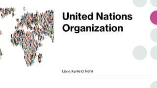 United Nations
Organization
Liana Xyrille D. Nahil
 