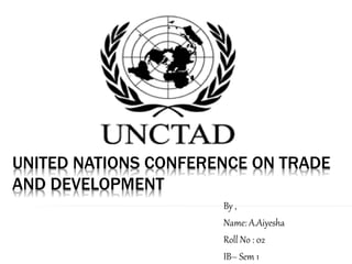 UNITED NATIONS CONFERENCE ON TRADE
AND DEVELOPMENT
By ,
Name: A.Aiyesha
Roll No : 02
IB– Sem 1
 