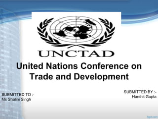 United Nations Conference on
Trade and Development
SUBMITTED TO :-
Ms Shalini Singh
SUBMITTED BY :-
Harshit Gupta
 