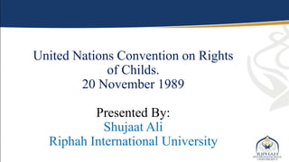 United Nations Convention on Rights
of Childs.
20 November 1989
Presented By:
Shujaat Ali
Riphah International University
 