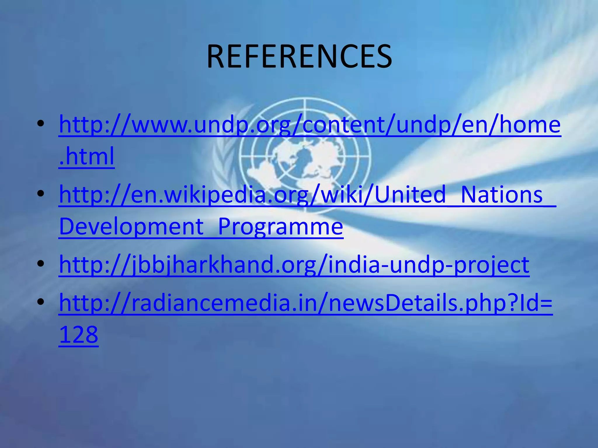 REFERENCES
• http://www.undp.org/content/undp/en/home
.html
• http://en.wikipedia.org/wiki/United_Nations_
Development_Programme
• http://jbbjharkhand.org/india-undp-project
• http://radiancemedia.in/newsDetails.php?Id=
128
 
