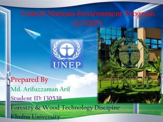 United Nations Environment Program
(UNEP)
Prepared By
Md. Arifuzzaman Arif
Student ID: 130538
Forestry & Wood Technology Discipine
Khulna University
 