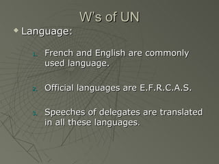 W’s of UN
   Language:

     1.   French and English are commonly
          used language.

     2.   Official languages are E.F.R.C.A.S.

     3.   Speeches of delegates are translated
          in all these languages.
 
