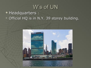 W’s of UN
   Headquarters :
   Official HQ is in N.Y. 39 storey building.
 