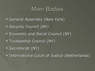 Main Bodies
   General Assembly (New York)
   Security Council (NY)
   Economic and Social Council (NY)
   Trusteeship Council (NY)
   Secretariat (NY)
   International Court of Justice (Netherlands)
 