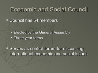 Economic and Social Council
   Council has 54 members

    • Elected by the General Assembly
    • Three year terms

   Serves as central forum for discussing
    international economic and social issues
 
