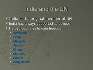 India and the UN
   India is the original member of UN
   India has always supported its policies.
   Helped countries to gain freedom.
    •   Indonesia
    •   Libya
    •   Malaysia
    •   Tunisia
    •   Ghana
    •   Morocco
    •   Algeria
    •   Bangladesh
 