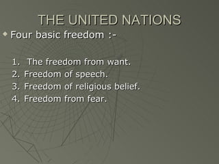THE UNITED NATIONS
   Four basic freedom :-

    1.    The freedom from want.
    2.   Freedom of speech.
    3.   Freedom of religious belief.
    4.   Freedom from fear.
 