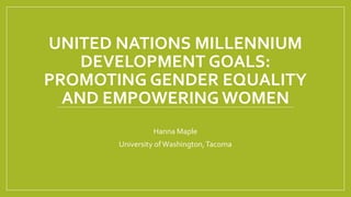 UNITED NATIONS MILLENNIUM
DEVELOPMENT GOALS:
PROMOTING GENDER EQUALITY
AND EMPOWERING WOMEN
Hanna Maple
University ofWashington,Tacoma
 