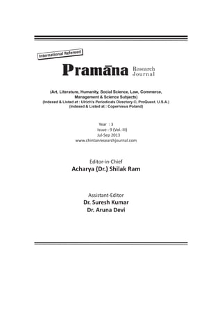 al Refereed
Internation

P ramana

Research
Journal

(Art, Literature, Humanity, Social Science, Law, Commerce,
Management & Science Subjects)
(Indexed & Listed at : Ulrich's Periodicals Directory ©, ProQuest. U.S.A.)
(Indexed & Listed at : Copernieus Poland)

Year : 3
Issue : 9 (Vol.-III)
Jul-Sep 2013
www.chintanresearchjournal.com

Editor-in-Chief

Acharya (Dr.) Shilak Ram

Assistant-Editor

Dr. Suresh Kumar
Dr. Aruna Devi

 