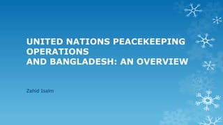 UNITED NATIONS PEACEKEEPING
OPERATIONS
AND BANGLADESH: AN OVERVIEW
Zahid Isalm
 