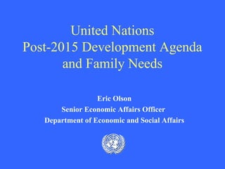 United Nations
Post-2015 Development Agenda
and Family Needs
Eric Olson
Senior Economic Affairs Officer
Department of Economic and Social Affairs
 