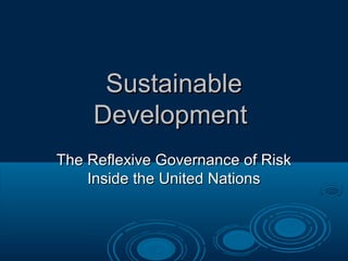 SustainableSustainable
DevelopmentDevelopment
The Reflexive Governance of RiskThe Reflexive Governance of Risk
Inside the United NationsInside the United Nations
 
