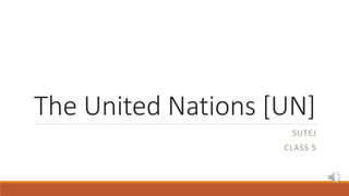 The United Nations [UN]
SUTEJ
CLASS 5
 