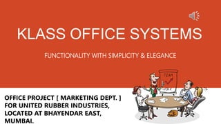 KLASS OFFICE SYSTEMS
FUNCTIONALITY WITH SIMPLICITY & ELEGANCE
OFFICE PROJECT [ MARKETING DEPT. ]
FOR UNITED RUBBER INDUSTRIES,
LOCATED AT BHAYENDAR EAST,
MUMBAI.
 