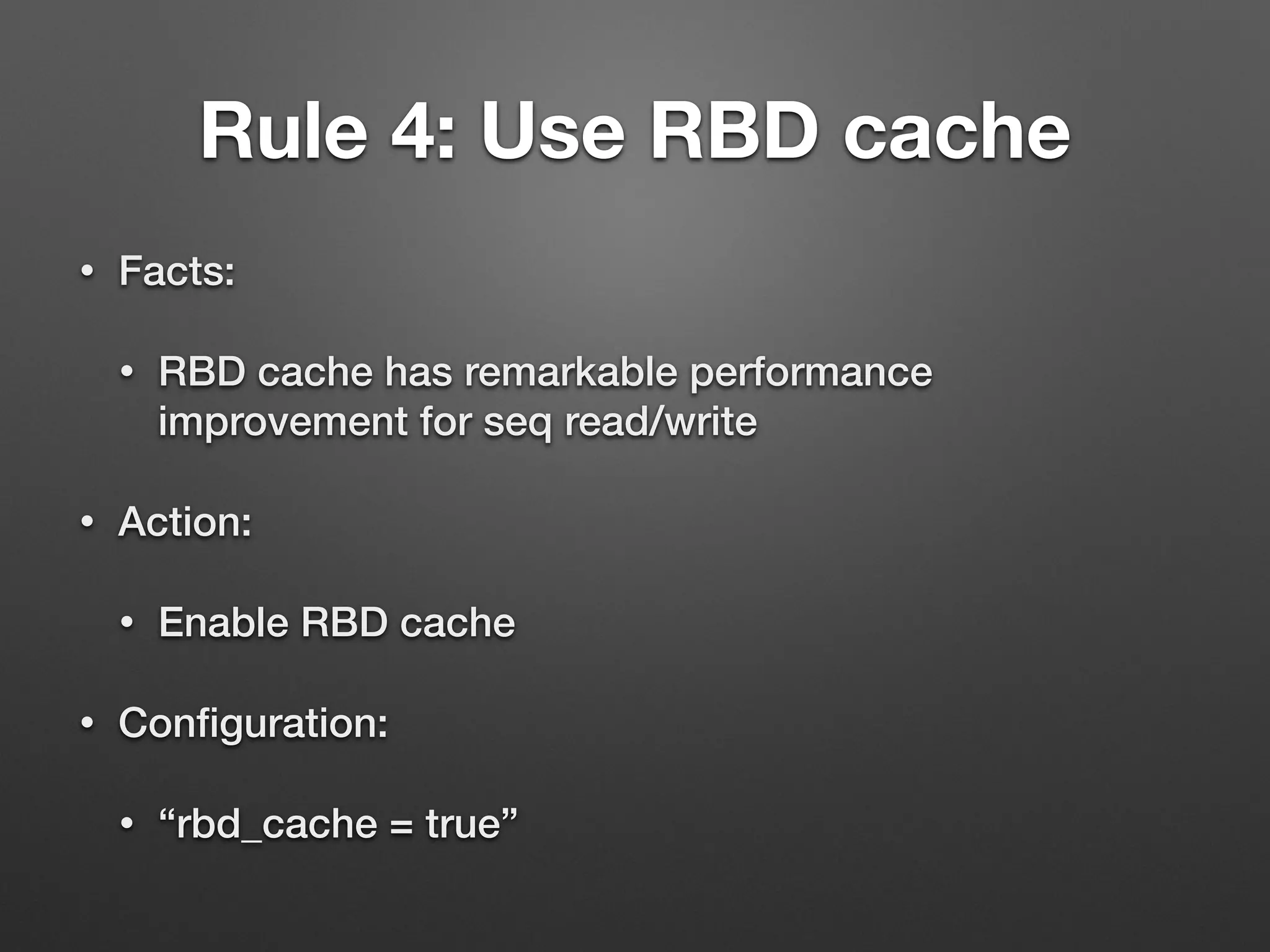 Rule 4: Use RBD cache 
• Facts: 
• RBD cache has remarkable performance 
improvement for seq read/write 
• Action: 
• Enable RBD cache 
• Configuration: 
• “rbd_cache = true” 
 
