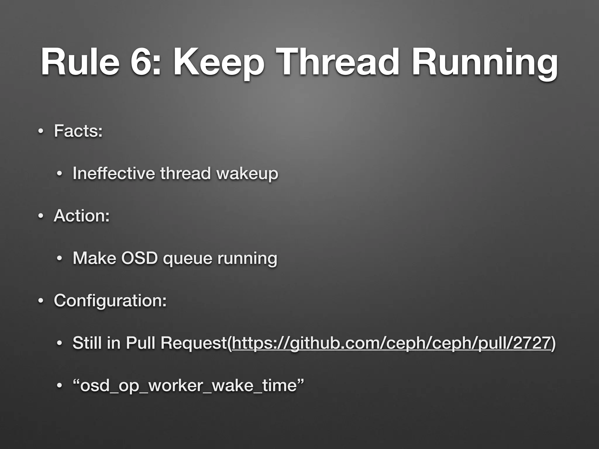 Rule 6: Keep Thread Running 
• Facts: 
• Ineffective thread wakeup 
• Action: 
• Make OSD queue running 
• Configuration: 
• Still in Pull Request(https://github.com/ceph/ceph/pull/2727) 
• “osd_op_worker_wake_time” 
 