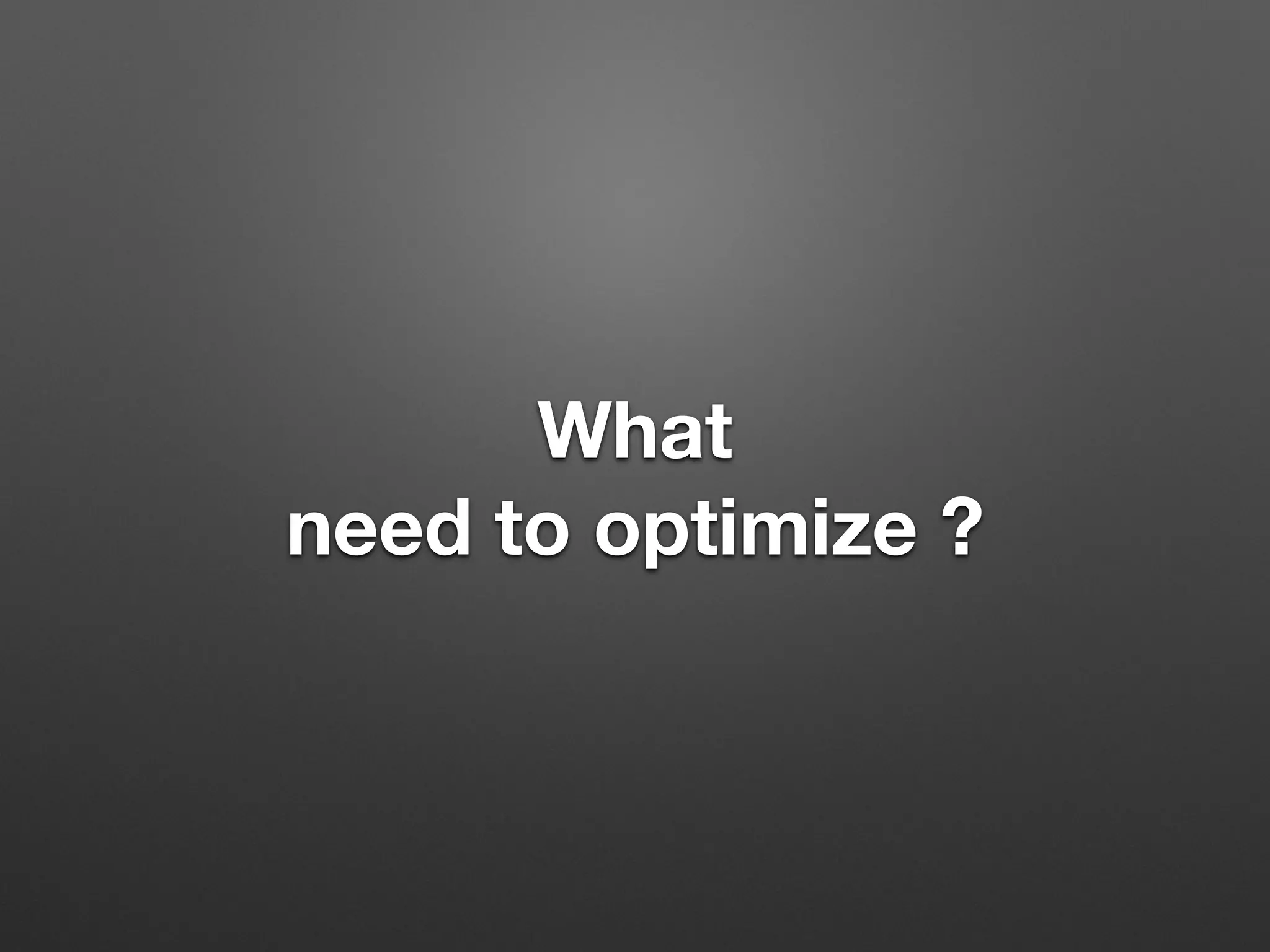 What 
need to optimize ? 
 
