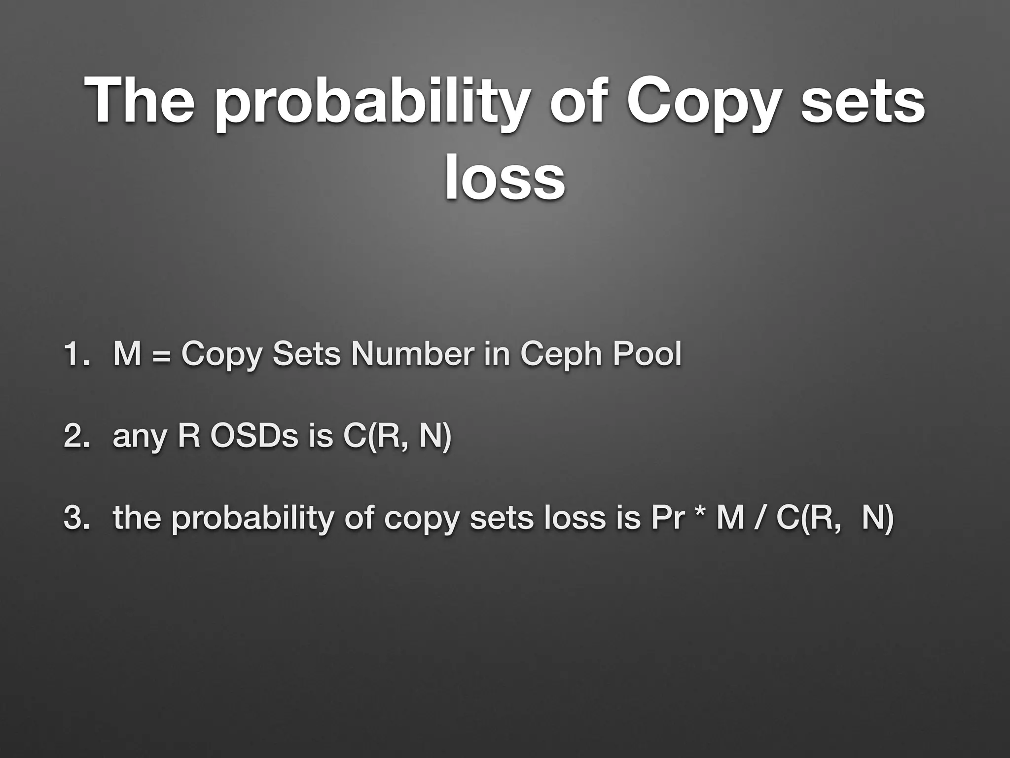 The probability of R OSDs loss 
1. The probability of an initial OSD loss incident. 
2. Having sufferred this loss, the probability of losing R- 
1 OSDs is based on the recovery time. 
3. Multiplied by the probability of the above. The result 
is Pr。 
 