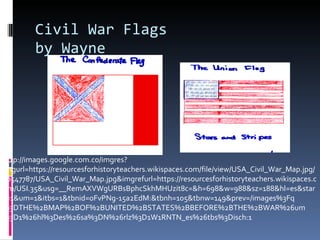 Civil War Flags by Wayne http://images.google.com.co/imgres?imgurl=https://resourcesforhistoryteachers.wikispaces.com/file/view/USA_Civil_War_Map.jpg/30547787/USA_Civil_War_Map.jpg&imgrefurl=https://resourcesforhistoryteachers.wikispaces.com/USI.35&usg=__RemAXVWgURBsBphcSkhMHUzit8c=&h=698&w=988&sz=188&hl=es&start=1&um=1&itbs=1&tbnid=oFvPNg-15a2EdM:&tbnh=105&tbnw=149&prev=/images%3Fq%3DTHE%2BMAP%2BOF%2BUNITED%2BSTATES%2BBEFORE%2BTHE%2BWAR%26um%3D1%26hl%3Des%26sa%3DN%26rlz%3D1W1RNTN_es%26tbs%3Disch:1 