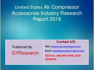 United States Air Compressor
Accessories Industry Research
Report 2016
Published By
QYResearch
Contact US:
Web: www.qyresearchreports.com
Email: sales@qyresearchreports.com
Toll Free : 866-997-4948 (USA-
CANADA)
 