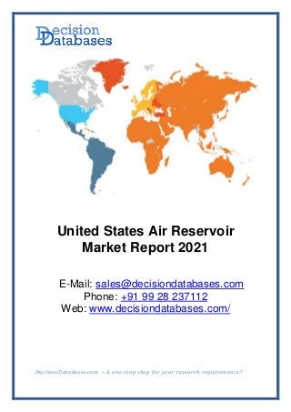 DecisionDatabases.com – A one stop shop for your research requirements!!
United States Air Reservoir
Market Report 2021
E-Mail: sales@decisiondatabases.com
Phone: +91 99 28 237112
Web: www.decisiondatabases.com/
 