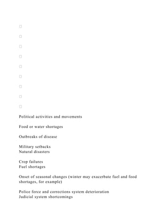 Political activities and movements
Food or water shortages
Outbreaks of disease
Military setbacks
Natural disasters
Crop failures
Fuel shortages
Onset of seasonal changes (winter may exacerbate fuel and food
shortages, for example)
Police force and corrections system deterioration
Judicial system shortcomings
 