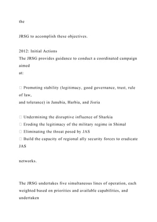 the
JRSG to accomplish these objectives.
2012: Initial Actions
The JRSG provides guidance to conduct a coordinated campaign
aimed
at:
of law,
and tolerance) in Janubia, Harbia, and Jisria
ia
JAS
networks.
The JRSG undertakes five simultaneous lines of operation, each
weighted based on priorities and available capabilities, and
undertaken
 