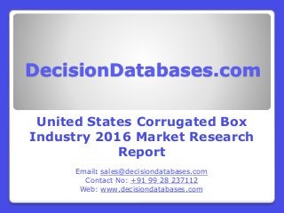 DecisionDatabases.com
United States Corrugated Box
Industry 2016 Market Research
Report
Email: sales@decisiondatabases.com
Contact No: +91 99 28 237112
Web: www.decisiondatabases.com
 