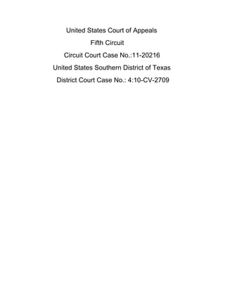  United States Court of Appeals<br />      Fifth Circuit<br />      Circuit Court Case No.:11-20216<br />United States Southern District of Texas<br />  District Court Case No.: 4:10-CV-2709<br />