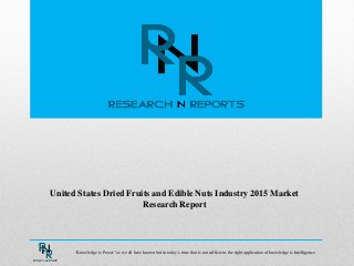 United States Dried Fruits and Edible Nuts Industry 2015 Market
Research Report
“Knowledge is Power” as we all have known but in today’s time that is not sufficient, the right application of knowledge is Intelligence.
 