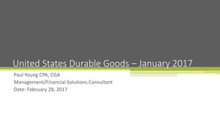 Paul Young CPA, CGA
Management/Financial Solutions Consultant
Date: February 28, 2017
United States Durable Goods – January 2017
 