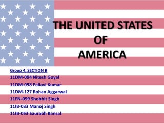 THE UNITED STATES
                            OF
                         AMERICA
Group 4, SECTION B
11DM-094 Nitesh Goyal
11DM-098 Pallavi Kumar
11DM-127 Rohan Aggarwal
11FN-099 Shobhit Singh
11IB-033 Manoj Singh
11IB-053 Saurabh Bansal
 