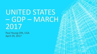 UNITED STATES
– GDP – MARCH
2017
Paul Young CPA, CGA
April 29, 2017
 