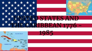 UNITED STATES AND
THE CARIBBEAN 1776 -
1985
 