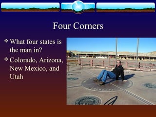 Four Corners
 What four states is
the man in?
 Colorado, Arizona,
New Mexico, and
Utah
 
