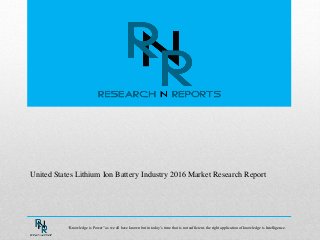 United States Lithium Ion Battery Industry 2016 Market Research Report
“Knowledge is Power” as we all have known but in today’s time that is not sufficient, the right application of knowledge is Intelligence.
 