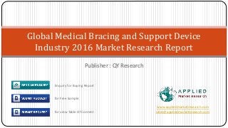 Publisher : QY Research
Global Medical Bracing and Support Device
Industry 2016 Market Research Report
www.appliedmarketresearch.com
sales@appliedmarketresearch.com
Enquiry for Buying Report
for Free Sample
for view Table Of Content
 