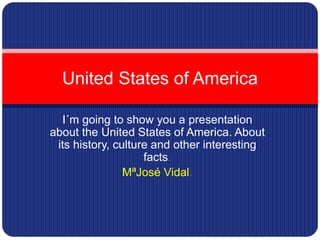 I´m going to show you a presentation
about the United States of America. About
its history, culture and other interesting
facts.
MªJosé Vidal.
United States of America
 