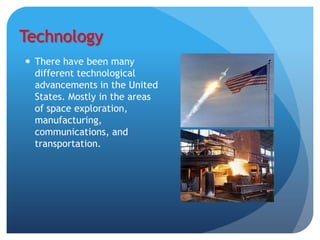 Technology
 There have been many
  different technological
  advancements in the United
  States. Mostly in the areas
  of space exploration,
  manufacturing,
  communications, and
  transportation.
 