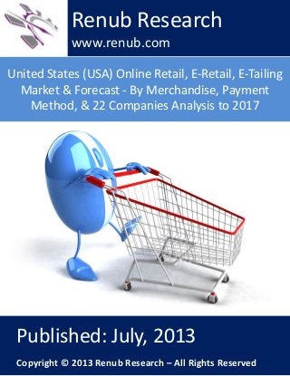 United States (USA) Online Retail, E-Retail, E-Tailing
Market & Forecast - By Merchandise, Payment
Method, & 22 Companies Analysis to 2017
Renub Research
www.renub.com
Published: July, 2013
Copyright © 2013 Renub Research – All Rights Reserved
 