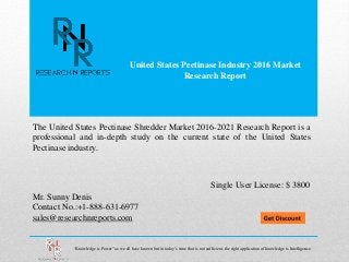 United States Pectinase Industry 2016 Market
Research Report
Mr. Sunny Denis
Contact No.:+1-888-631-6977
sales@researchnreports.com
The United States Pectinase Shredder Market 2016-2021 Research Report is a
professional and in-depth study on the current state of the United States
Pectinase industry.
Single User License: $ 3800
“Knowledge is Power” as we all have known but in today’s time that is not sufficient, the right application of knowledge is Intelligence.
 