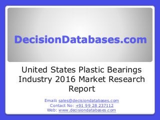 DecisionDatabases.com
United States Plastic Bearings
Industry 2016 Market Research
Report
Email: sales@decisiondatabases.com
Contact No: +91 99 28 237112
Web: www.decisiondatabases.com
 