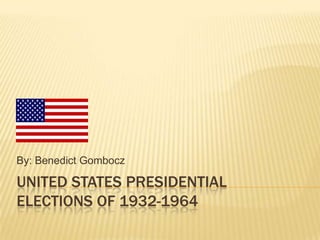 By: Benedict Gombocz

UNITED STATES PRESIDENTIAL
ELECTIONS OF 1932-1964
 