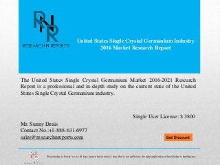 United States Single Crystal Germanium Industry
2016 Market Research Report
Mr. Sunny Denis
Contact No.:+1-888-631-6977
sales@researchnreports.com
The United States Single Crystal Germanium Market 2016-2021 Research
Report is a professional and in-depth study on the current state of the United
States Single Crystal Germanium industry.
Single User License: $ 3800
“Knowledge is Power” as we all have known but in today’s time that is not sufficient, the right application of knowledge is Intelligence.
 